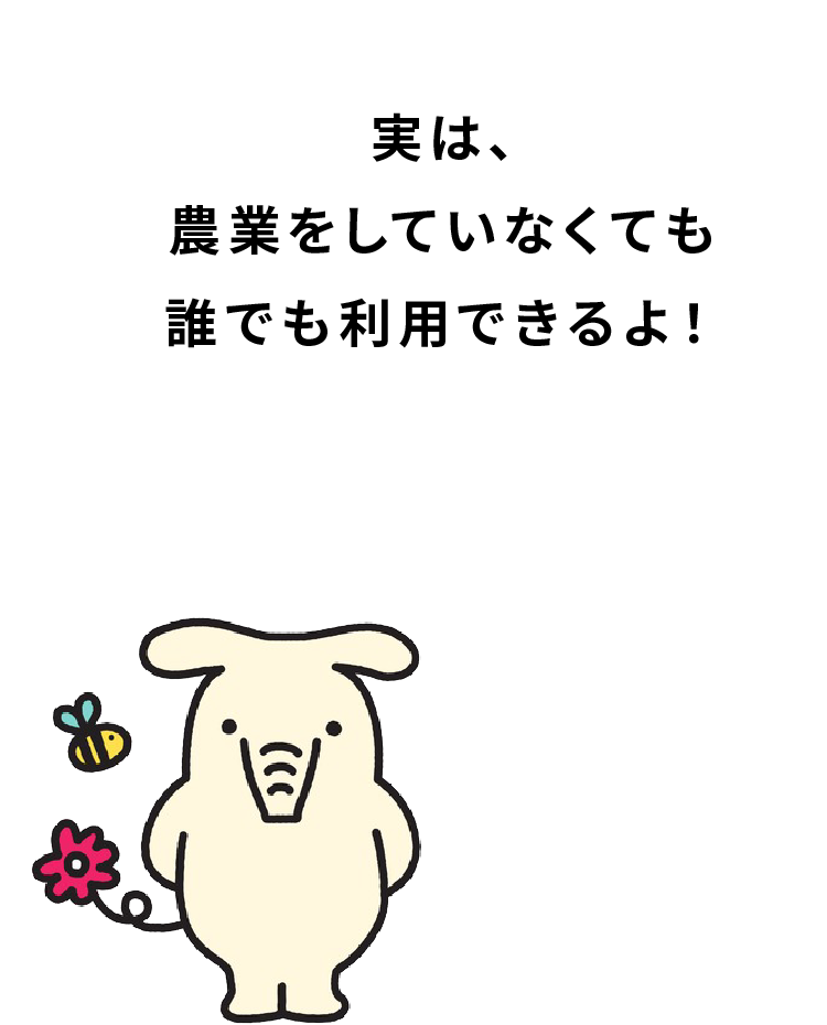実は、農業をしていなくても誰でも利用できるよ!